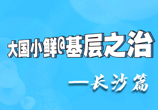 【大国小鲜@基层之治】寻宝奇遇记——长沙篇